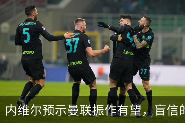 内维尔预示曼联振作有望，盲信的背后是信念