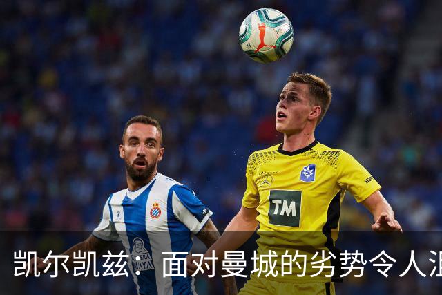 凯尔凯兹：面对曼城的劣势令人沮丧，我们急需反弹