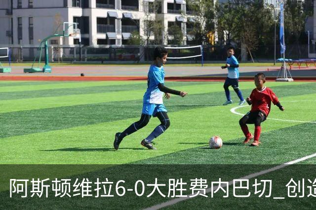 阿斯顿维拉6-0大胜费内巴切 创造俱乐部欧战最大胜利纪录